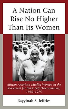 portada A Nation Can Rise No Higher Than Its Women: African American Muslim Women in the Movement for Black Self-Determination, 1950-1975