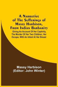 portada A Narrative Of The Sufferings Of Massy Harbison, From Indian Barbarity: Giving An Account Of Her Captivity, The Murder Of Her Two Children, Her Escape (en Inglés)