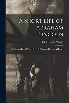 portada A Short Life of Abraham Lincoln: Condensed From Nicolay & Hay's Abraham Lincoln: A History (en Inglés)