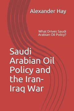 portada Saudi Arabian Oil Policy and the Iran-Iraq War: What Drives Saudi Arabian Oil Policy? (en Inglés)