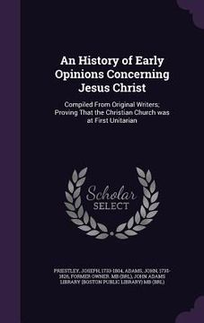 portada An History of Early Opinions Concerning Jesus Christ: Compiled From Original Writers; Proving That the Christian Church was at First Unitarian (en Inglés)