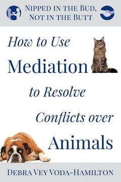 portada Nipped in the Bud, Not in the Butt: How to Use Mediation to Resolve Conflicts over Animals (en Inglés)
