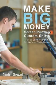 portada Make Big Money Screen Printing Custom Shirts: Basic Set Up and Operation of Your Own Screen Printing Business (en Inglés)