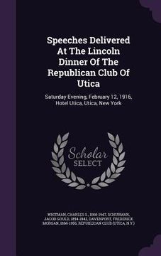 portada Speeches Delivered At The Lincoln Dinner Of The Republican Club Of Utica: Saturday Evening, February 12, 1916, Hotel Utica, Utica, New York (in English)