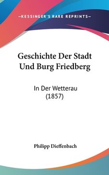 portada Geschichte Der Stadt Und Burg Friedberg: In Der Wetterau (1857) (en Alemán)