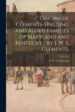 portada Origins of Clements-Spalding and Allied Families of Maryland and Kentucky / by J. W. S. Clements. (en Inglés)