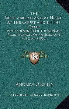 portada the irish abroad and at home, at the court and in the camp: with souvenirs of the brigade, reminiscences of an emigrant milesian (1856) (en Inglés)