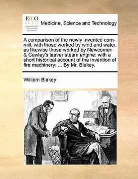 portada a comparison of the newly invented corn-mill, with those worked by wind and water, as likewise those worked by newcomen & cawley's leaver steam engi (en Inglés)