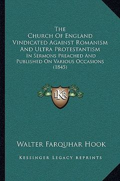 portada the church of england vindicated against romanism and ultra protestantism: in sermons preached and published on various occasions (1845)