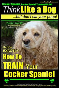portada Cocker Spaniel, Cocker Spaniel Training AAA AKC: Think Like a Dog, But Don't Eat Your Poop! Cocker Spaniel Breed Expert Training: Here's EXACTLY How t (en Inglés)