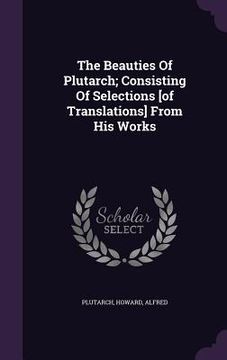 portada The Beauties Of Plutarch; Consisting Of Selections [of Translations] From His Works (en Inglés)