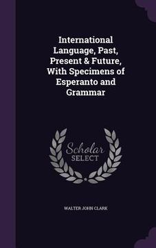 portada International Language, Past, Present & Future, With Specimens of Esperanto and Grammar