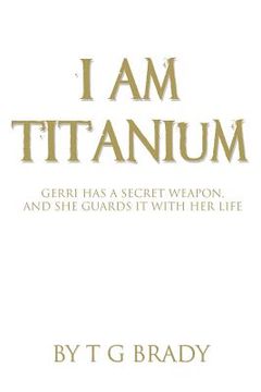portada I Am Titanium: Gerri Has A Secret Weapon, And She Guards It With Her Life (en Inglés)
