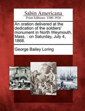 portada an oration delivered at the dedication of the soldiers' monument in north weymouth, mass.: on saturday, july 4, 1868. (en Inglés)