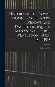 portada History of the Royal Homes for Officers' Widows and Daughters (Queen Alexandra Court) Wimbledon, From 1899-1918 (en Inglés)