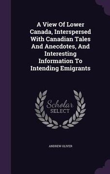 portada A View Of Lower Canada, Interspersed With Canadian Tales And Anecdotes, And Interesting Information To Intending Emigrants (in English)