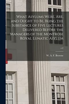 portada What Asylums Were, Are, and Ought to be, Being the Substance of Five Lectures Delivered Before the Managers of the Montrose Royal Lunatic Asylum; C. 2 (en Inglés)