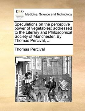 portada speculations on the perceptive power of vegetables: addressed to the literary and philosophical society of manchester. by thomas percival, ... (en Inglés)