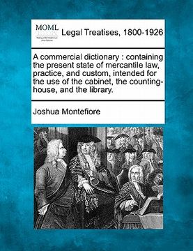 portada a commercial dictionary: containing the present state of mercantile law, practice, and custom, intended for the use of the cabinet, the countin (en Inglés)