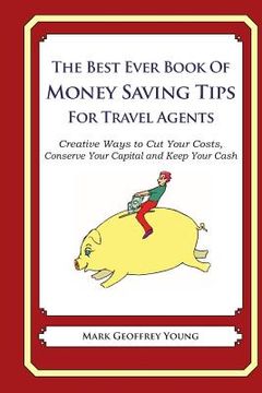 portada The Best Ever Book of Money Saving Tips for Travel Agents: Creative Ways to Cut Your Costs, Conserve Your Capital And Keep Your Cash (in English)