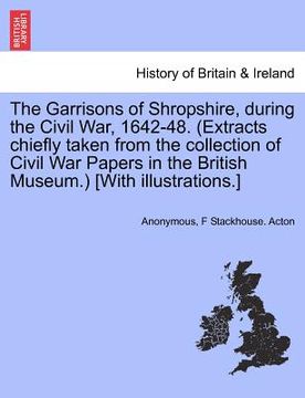 portada the garrisons of shropshire, during the civil war, 1642-48. (extracts chiefly taken from the collection of civil war papers in the british museum.) [w (en Inglés)