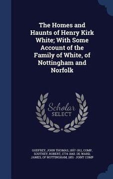 portada The Homes and Haunts of Henry Kirk White; With Some Account of the Family of White, of Nottingham and Norfolk