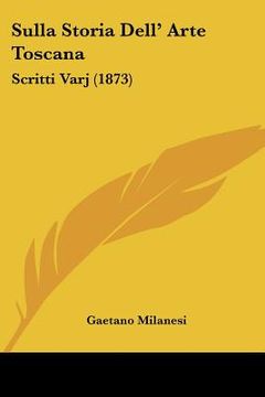 portada Sulla Storia Dell' Arte Toscana: Scritti Varj (1873) (en Italiano)