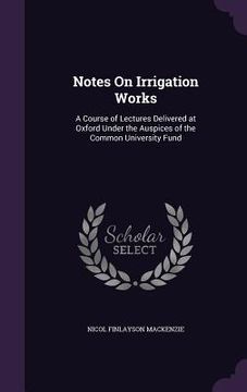 portada Notes On Irrigation Works: A Course of Lectures Delivered at Oxford Under the Auspices of the Common University Fund (en Inglés)