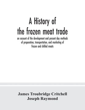 portada A history of the frozen meat trade, an account of the development and present day methods of preparation, transportation, and marketing of frozen and (en Inglés)