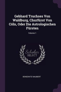 portada Gebhard Truchses Von Waldburg, Churfürst Von Cöln, Oder Die Astrologischen Fürsten; Volume 1 (en Inglés)