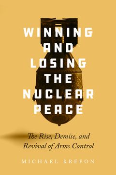 portada Winning and Losing the Nuclear Peace: The Rise, Demise, and Revival of Arms Control 
