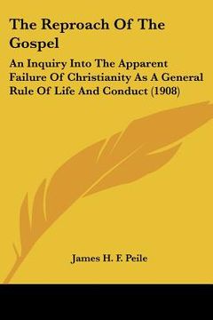 portada the reproach of the gospel: an inquiry into the apparent failure of christianity as a general rule of life and conduct (1908) (en Inglés)