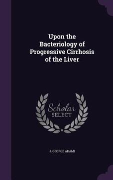 portada Upon the Bacteriology of Progressive Cirrhosis of the Liver (en Inglés)