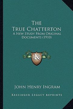 portada the true chatterton: a new study from original documents (1910) (en Inglés)