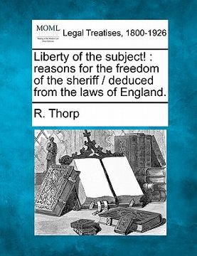 portada liberty of the subject!: reasons for the freedom of the sheriff / deduced from the laws of england. (in English)