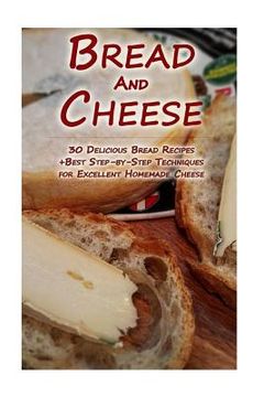 portada Bread And Cheese: 30 Delicious Bread Recipes + Best Step-by-Step Techniques For Excellent Homemade Cheese: (Cheese Making Techniques, Br (in English)