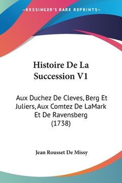 portada Histoire De La Succession V1: Aux Duchez De Cleves, Berg Et Juliers, Aux Comtez De LaMark Et De Ravensberg (1738) (en Francés)