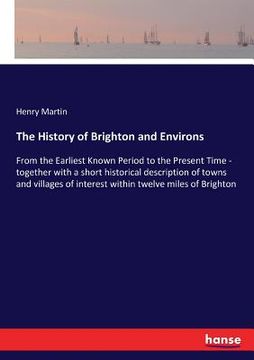 portada The History of Brighton and Environs: From the Earliest Known Period to the Present Time - together with a short historical description of towns and v (en Inglés)