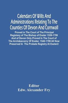 portada Calendars Of Wills And Administrations Relating To The Counties Of Devon And Cornwall, Proved In The Court Of The Principal Registary Of The Bishop Of (en Inglés)