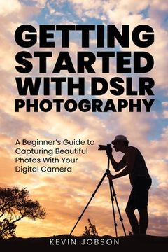 portada Getting Started With DSLR Photography: A Beginner's Guide to Capturing Beautiful Photos With Your Digital Camera (en Inglés)
