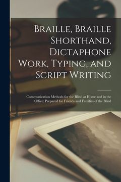 portada Braille, Braille Shorthand, Dictaphone Work, Typing, and Script Writing: Communication Methods for the Blind at Home and in the Office: Prepared for F