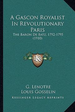 portada a gascon royalist in revolutionary paris a gascon royalist in revolutionary paris: the baron de batz, 1792-1795 (1910) the baron de batz, 1792-1795 (en Inglés)