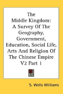 portada the middle kingdom: a survey of the geography, government, education, social life, arts and religion of the chinese empire v2 part 1 (in English)