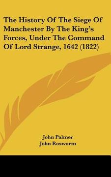 portada the history of the siege of manchester by the king's forces, under the command of lord strange, 1642 (1822) (en Inglés)