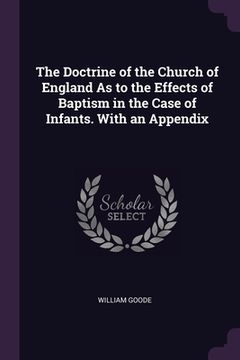 portada The Doctrine of the Church of England As to the Effects of Baptism in the Case of Infants. With an Appendix