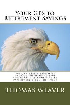 portada Your GPS to Retirement Savings: You CAN retire rich with your commitment to save and your willingness to be patient on behalf of...YOU! (en Inglés)
