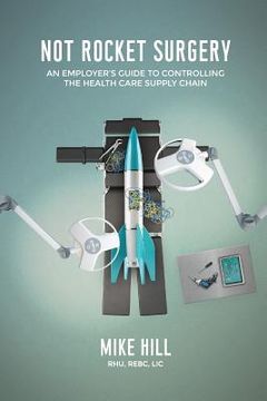 portada Not Rocket Surgery: An Employer's Guide to Controlling the Health Care Supply Chain (en Inglés)