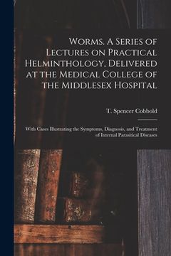 portada Worms. A Series of Lectures on Practical Helminthology, Delivered at the Medical College of the Middlesex Hospital; With Cases Illustrating the Sympto (en Inglés)