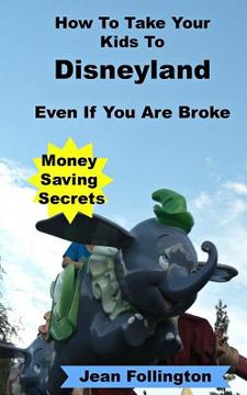 portada How To Take Your Kids To Disneyland Even If You Are Broke: Money Saving Secrets (en Inglés)