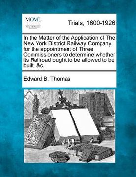 portada in the matter of the application of the new york district railway company for the appointment of three commissioners to determine whether its railroad (en Inglés)